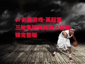 vr彩票游戏-英超第三轮集锦英超第三轮集锦完整版