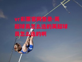 vr彩票官网登录-英超球员怎么选的英超球员怎么选的啊