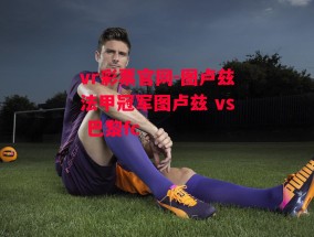 vr彩票官网-图卢兹法甲冠军图卢兹 vs 巴黎fc