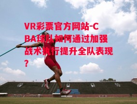 VR彩票官方网站-CBA球队如何通过加强战术执行提升全队表现？