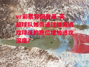 vr彩票官网登录-英超球队如何通过提高进攻球员的跑位增加进攻深度？