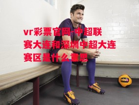 vr彩票官网-中超联赛大连和深圳中超大连赛区是什么意思