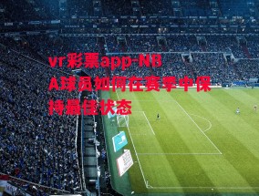 vr彩票app-NBA球员如何在赛季中保持最佳状态