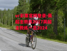 vr彩票官网登录-英超主教练2017英超主教练一览2024