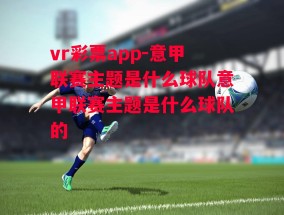 vr彩票app-意甲联赛主题是什么球队意甲联赛主题是什么球队的