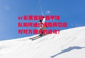 vr彩票官网-西甲球队如何通过调整阵型应对对方强大的进攻？