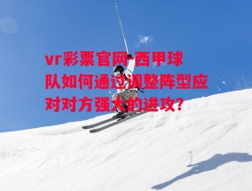 vr彩票官网-西甲球队如何通过调整阵型应对对方强大的进攻？